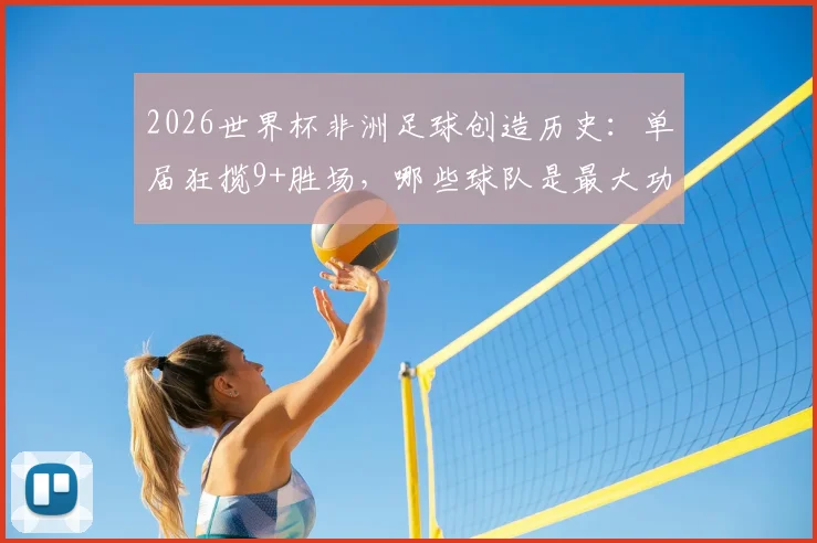 2026世界杯非洲足球创造历史：单届狂揽9+胜场，哪些球队是最大功臣？背后原因全解析