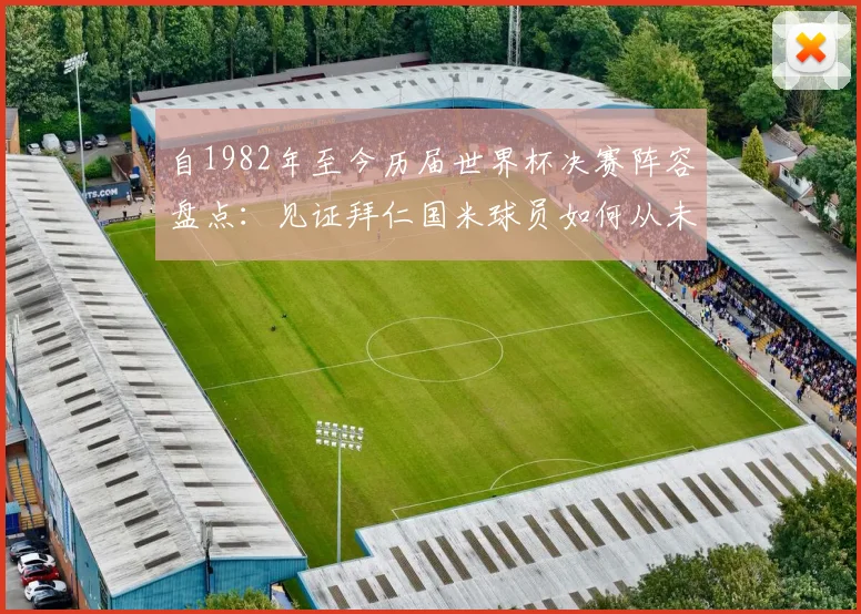 自1982年至今历届世界杯决赛阵容盘点：见证拜仁国米球员如何从未缺席的绿茵传奇