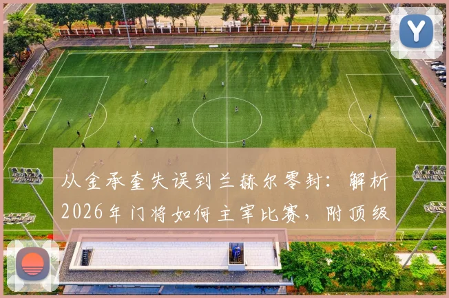 从金承奎失误到兰赫尔零封：解析2026年门将如何主宰比赛，附顶级门将价值评估指南