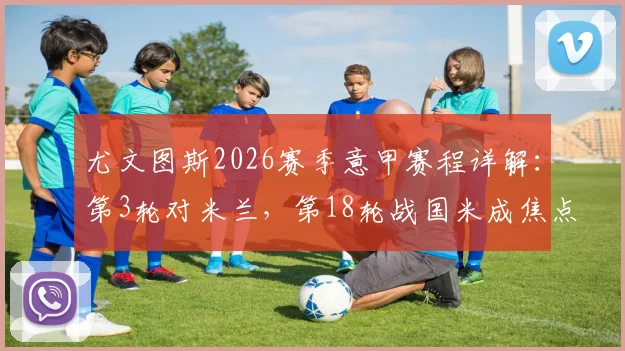 尤文图斯2026赛季意甲赛程详解：第3轮对米兰，第18轮战国米成焦点，完整赛程表奉上