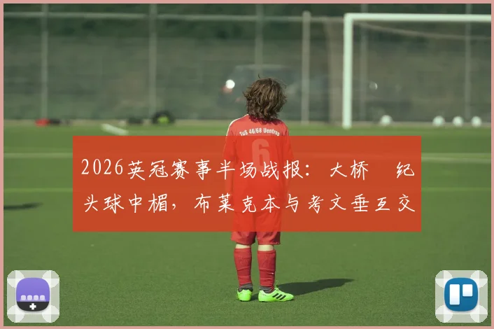 2026英冠赛事半场战报:大桥祐纪头球中楣,布莱克本与考文垂互交白卷,双方战术解析与数据一览