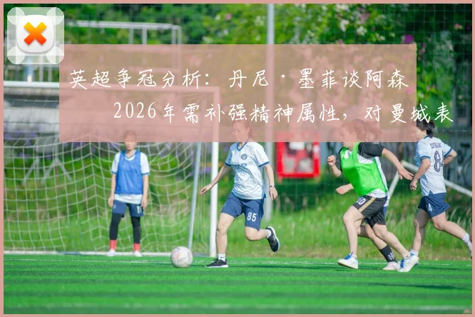 英超争冠分析:丹尼·墨菲谈阿森纳2026年需补强精神属性,对曼城表现仅是开始