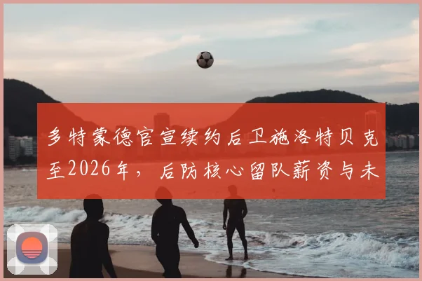 多特蒙德官宣续约后卫施洛特贝克至2026年，后防核心留队薪资与未来前景分析