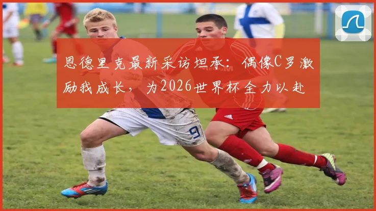 恩德里克最新采访坦承：偶像C罗激励我成长，为2026世界杯全力以赴是所有球员的梦想