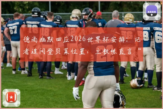 德尚幽默回应2026世界杯安排：记者追问登贝莱位置，主教练直言“门将！”是何用意？