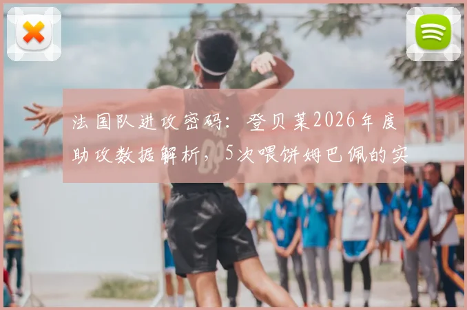 法国队进攻密码：登贝莱2026年度助攻数据解析，5次喂饼姆巴佩的实战回顾与组合前景