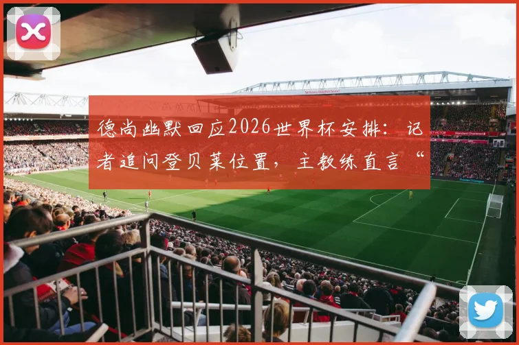 德尚幽默回应2026世界杯安排：记者追问登贝莱位置，主教练直言“门将！”是何用意？