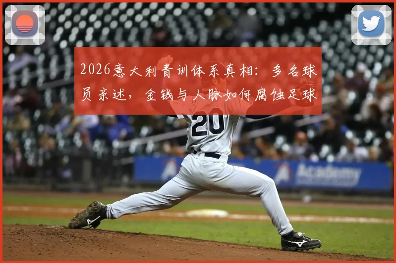 2026意大利青训体系真相:多名球员亲述,金钱与人脉如何腐蚀足球未来,附健康青训环境选择指南
