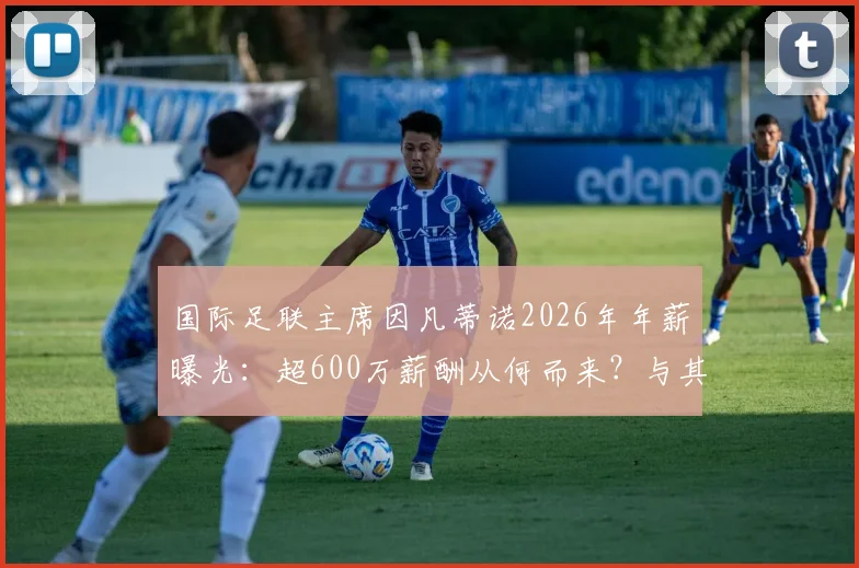 国际足联主席因凡蒂诺2026年年薪曝光：超600万薪酬从何而来？与其他体育高管对比详解