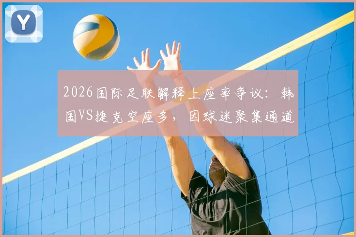 2026国际足联解释上座率争议：韩国VS捷克空座多，因球迷聚集通道未入座，附赛事上座率计算方法说明