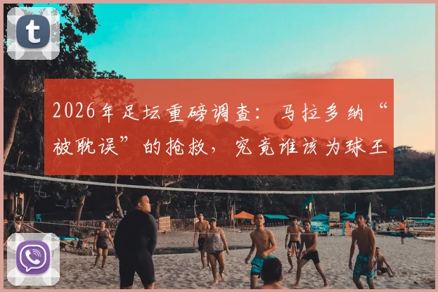 2026年足坛重磅调查：马拉多纳“被耽误”的抢救，究竟谁该为球王之死负责？