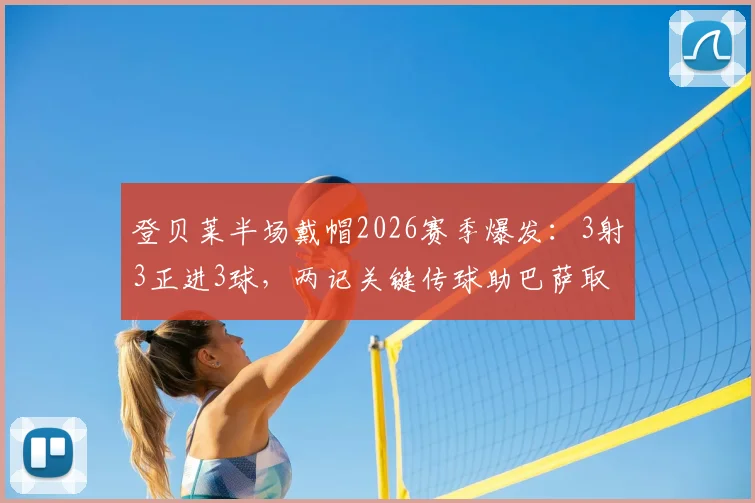 登贝莱半场戴帽2026赛季爆发：3射3正进3球，两记关键传球助巴萨取胜实录