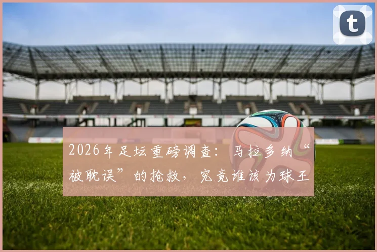 2026年足坛重磅调查：马拉多纳“被耽误”的抢救，究竟谁该为球王之死负责？