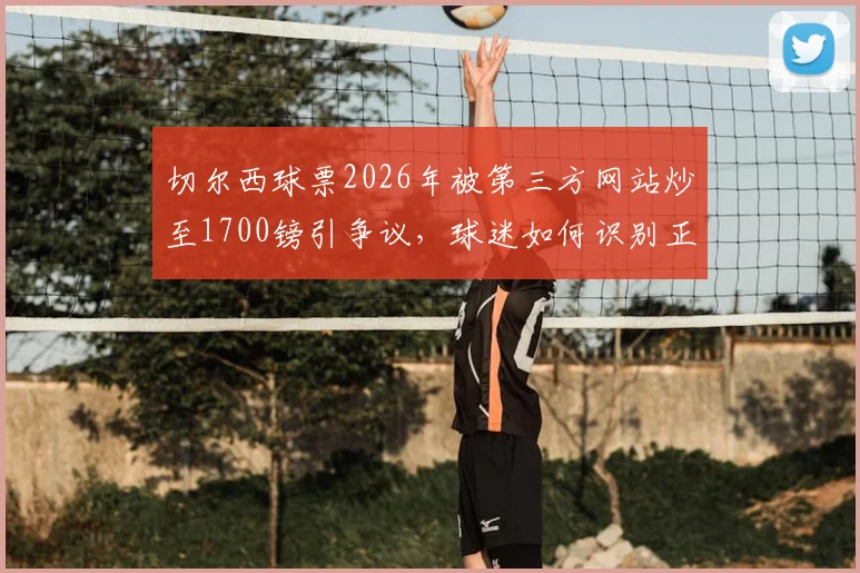 切尔西球票2026年被第三方网站炒至1700镑引争议，球迷如何识别正规渠道避坑？