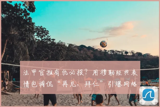 法甲官推有仇必报？用穆勒经典表情包调侃“再见，拜仁”引爆网络，回顾双方欧冠赛场那些恩怨瞬间