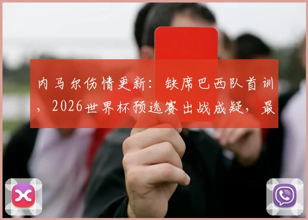 内马尔伤情更新：缺席巴西队首训，2026世界杯预选赛出战成疑，最新检查结果即将公布