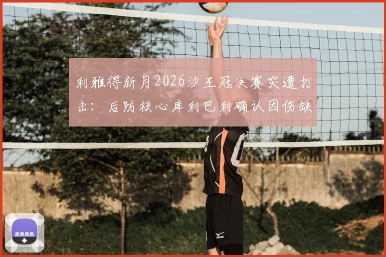 利雅得新月2026沙王冠决赛突遭打击：后防核心库利巴利确认因伤缺阵，球队阵容如何调整？