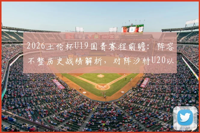 2026土伦杯U19国青赛程前瞻:阵容不整历史战绩解析,对阵沙特U20以小打大难度几何?