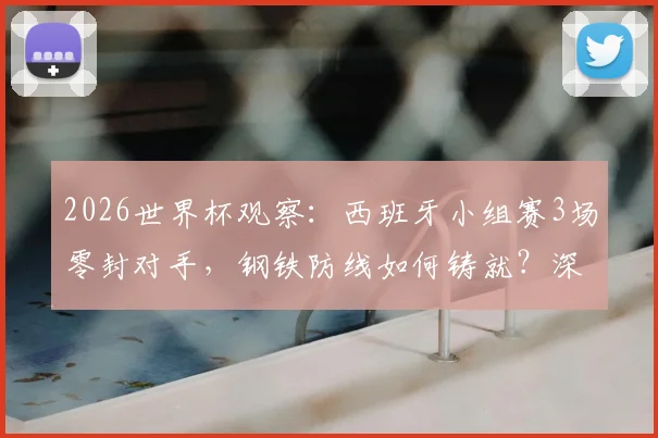 2026世界杯观察：西班牙小组赛3场零封对手，钢铁防线如何铸就？深度解析斗牛士军团防守秘诀