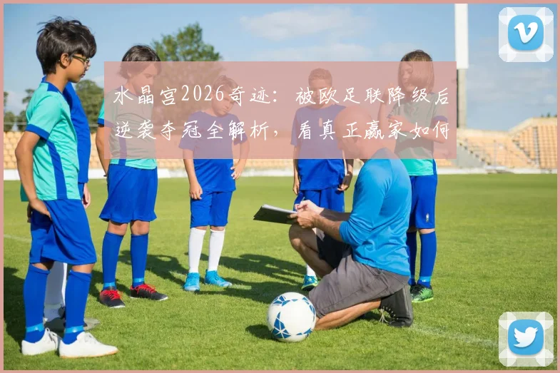 水晶宫2026奇迹：被欧足联降级后逆袭夺冠全解析，看真正赢家如何炼成