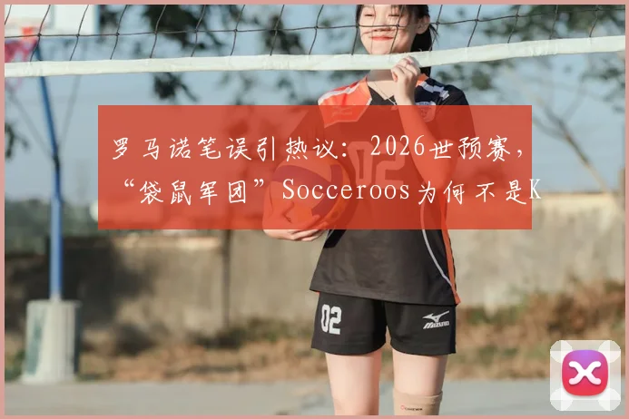 罗马诺笔误引热议：2026世预赛，“袋鼠军团”Socceroos为何不是Kangaroos？