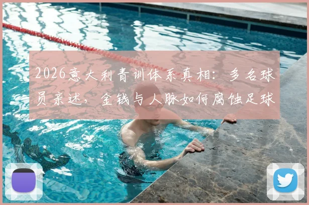 2026意大利青训体系真相：多名球员亲述，金钱与人脉如何腐蚀足球未来，附健康青训环境选择指南