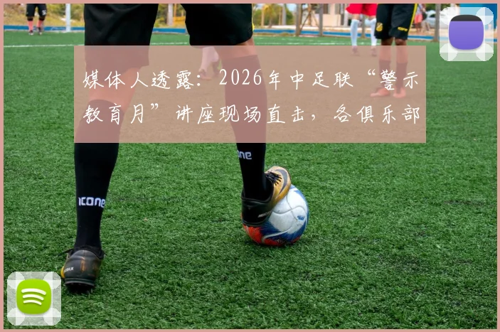 媒体人透露：2026年中足联“警示教育月”讲座现场直击，各俱乐部全员强制参加背后的深层意义