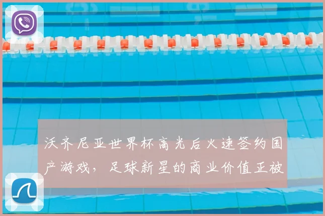 沃齐尼亚世界杯高光后火速签约国产游戏，足球新星的商业价值正被看见