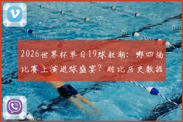 2026世界杯单日19球狂潮：哪四场比赛上演进球盛宴？对比历史数据解析含金量