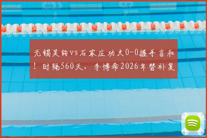 无锡吴钩vs石家庄功夫0-0握手言和！时隔560天，李博希2026年替补复出首秀全记录