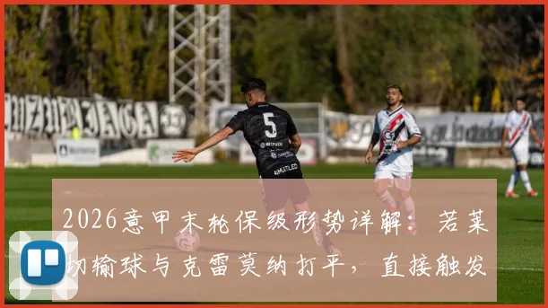 2026意甲末轮保级形势详解:若莱切输球与克雷莫纳打平,直接触发两回合附加赛规则