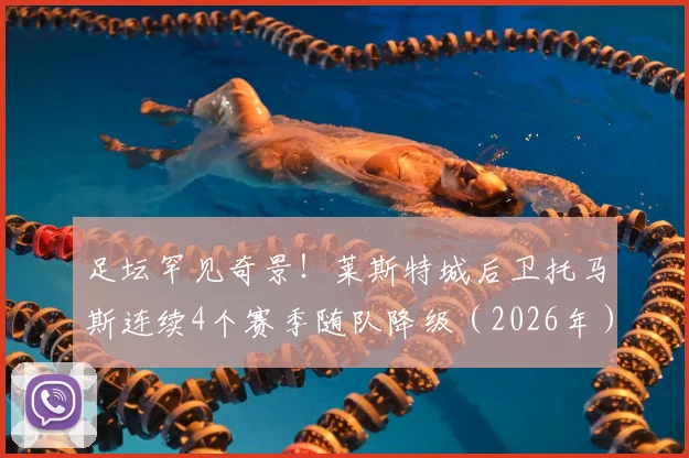 足坛罕见奇景!莱斯特城后卫托马斯连续4个赛季随队降级(2026年),英超历史第一人