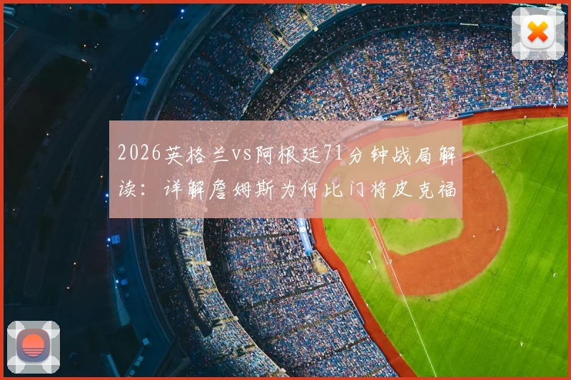 2026英格兰vs阿根廷71分钟战局解读:详解詹姆斯为何比门将皮克福德站位更靠后,附平均站位图分析指南