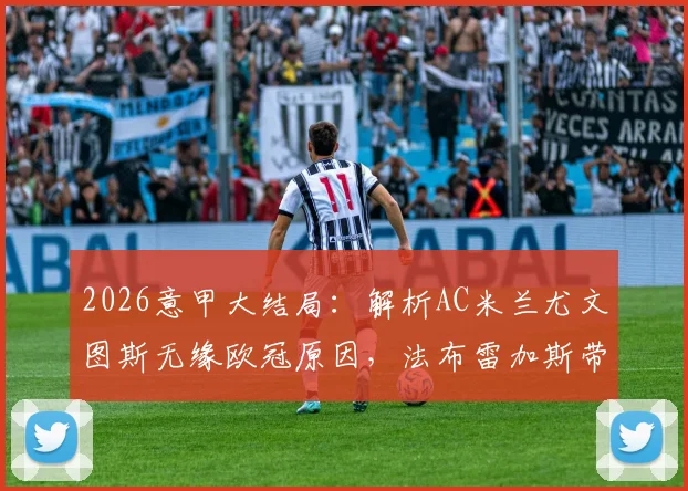 2026意甲大结局:解析AC米兰尤文图斯无缘欧冠原因,法布雷加斯带领科莫队历史性晋级全记录