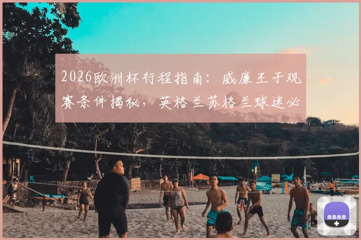2026欧洲杯行程指南：威廉王子观赛条件揭秘，英格兰苏格兰球迷必看的决赛门票攻略