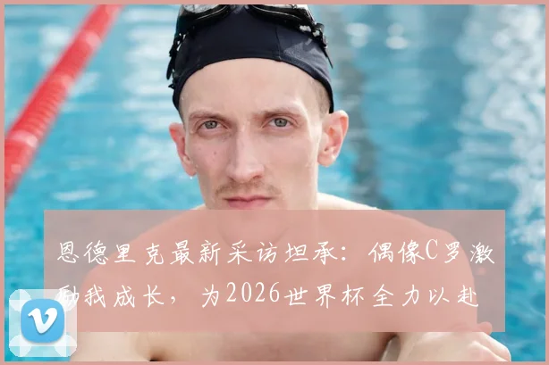 恩德里克最新采访坦承：偶像C罗激励我成长，为2026世界杯全力以赴是所有球员的梦想
