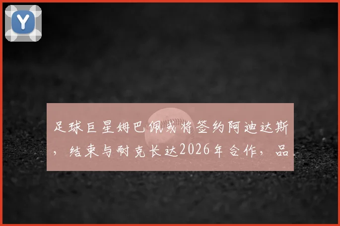 足球巨星姆巴佩或将签约阿迪达斯,结束与耐克长达2026年合作,品牌代言变动分析