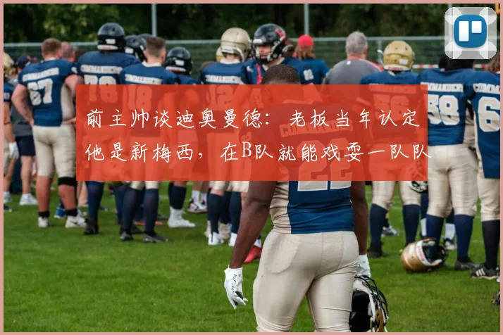前主帅谈迪奥曼德：老板当年认定他是新梅西，在B队就能戏耍一队队员