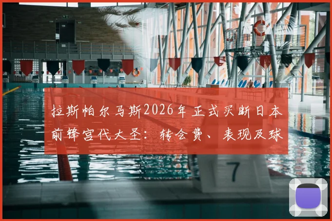 拉斯帕尔马斯2026年正式买断日本前锋宫代大圣：转会费、表现及球队战术价值全面解读