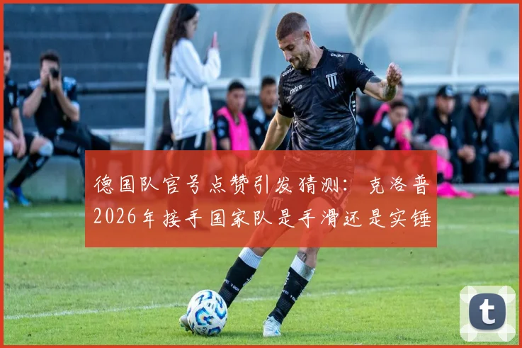 德国队官号点赞引发猜测:克洛普2026年接手国家队是手滑还是实锤?纳格尔斯曼继任者分析