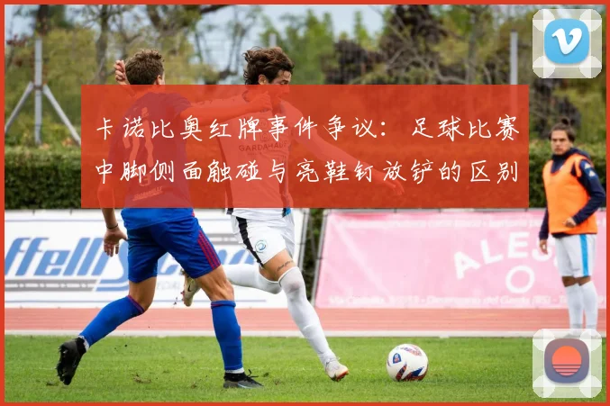 卡诺比奥红牌事件争议：足球比赛中脚侧面触碰与亮鞋钉放铲的区别到底在哪里，球队战术受损后如何调整
