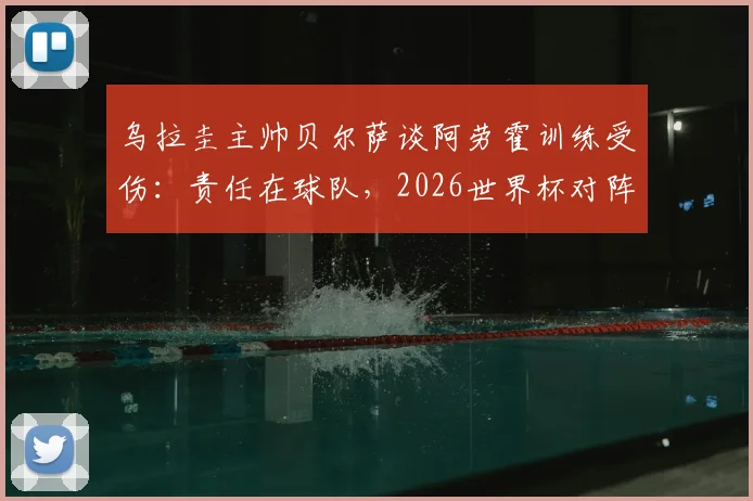 乌拉圭主帅贝尔萨谈阿劳霍训练受伤：责任在球队，2026世界杯对阵沙特将采用全员进攻战术