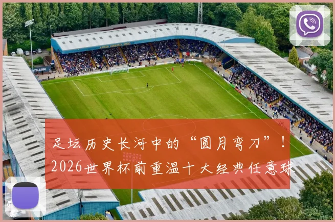 足坛历史长河中的“圆月弯刀”！2026世界杯前重温十大经典任意球破门，哪一个瞬间让你瞬间起立