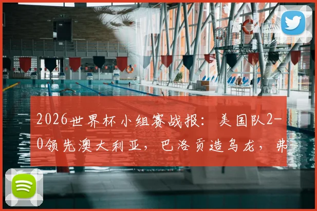 2026世界杯小组赛战报：美国队2-0领先澳大利亚，巴洛贡造乌龙，弗里曼破门奠定胜局