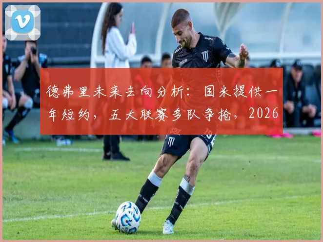 德弗里未来去向分析：国米提供一年短约，五大联赛多队争抢，2026年自由身悬念几何？