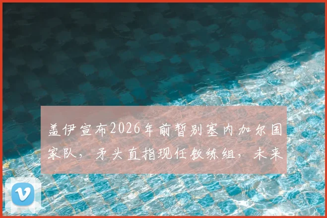盖伊宣布2026年前暂别塞内加尔国家队，矛头直指现任教练组，未来回归条件明确