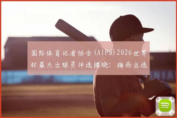国际体育记者协会(AIPS)2026世界杯最杰出球员评选揭晓：梅西当选，罗德里第六，附完整排名与评选规则解读