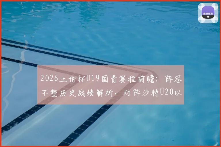 2026土伦杯U19国青赛程前瞻：阵容不整历史战绩解析，对阵沙特U20以小打大难度几何？