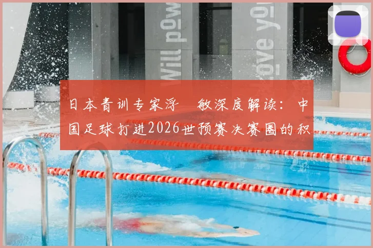 日本青训专家浮嶋敏深度解读：中国足球打进2026世预赛决赛圈的积极意义与青训体系长期努力的关键作用