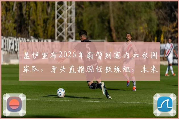 盖伊宣布2026年前暂别塞内加尔国家队，矛头直指现任教练组，未来回归条件明确